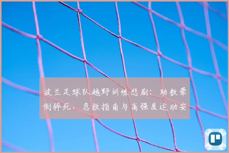 波兰足球队越野训练悲剧:助教晕倒猝死,急救指南与高强度运动安全警示