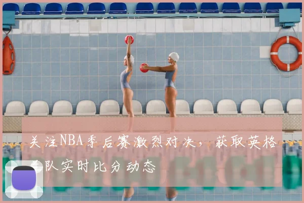 关注NBA季后赛激烈对决，获取英格兰队实时比分动态