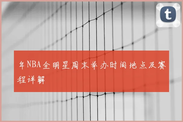 年NBA全明星周末举办时间地点及赛程详解