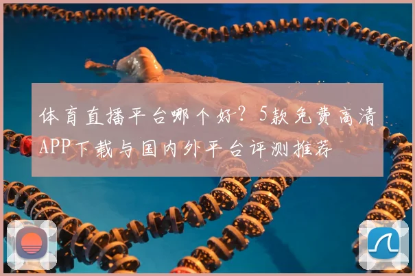 体育直播平台哪个好？5款免费高清APP下载与国内外平台评测推荐