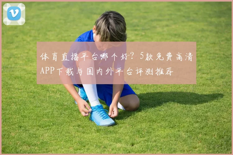 体育直播平台哪个好?5款免费高清APP下载与国内外平台评测推荐