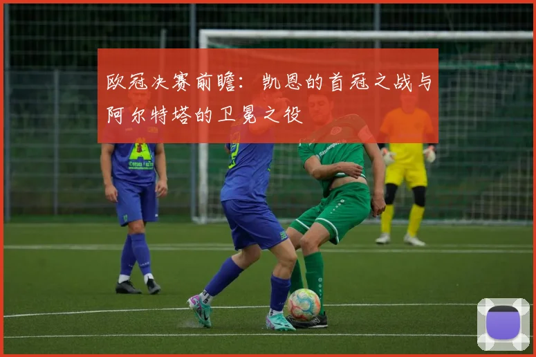 欧冠决赛前瞻：凯恩的首冠之战与阿尔特塔的卫冕之役