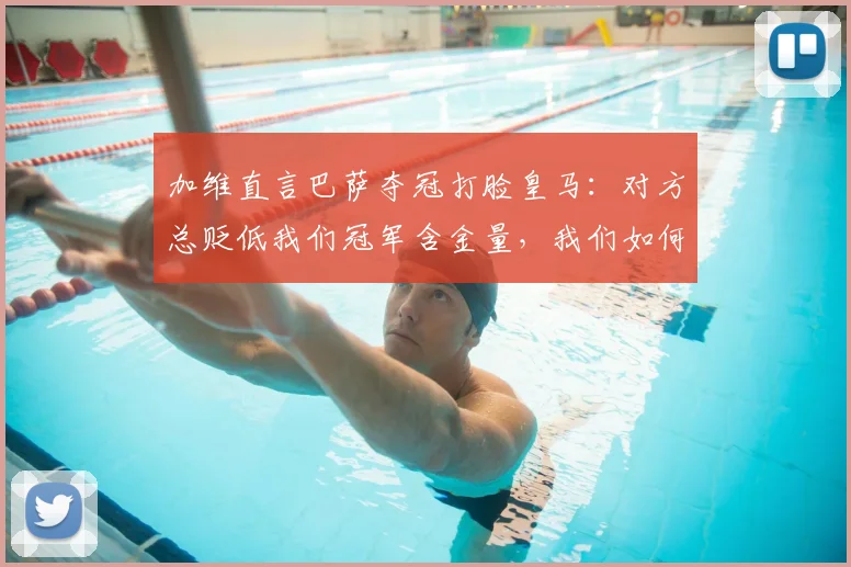 加维直言巴萨夺冠打脸皇马：对方总贬低我们冠军含金量，我们如何强势回应