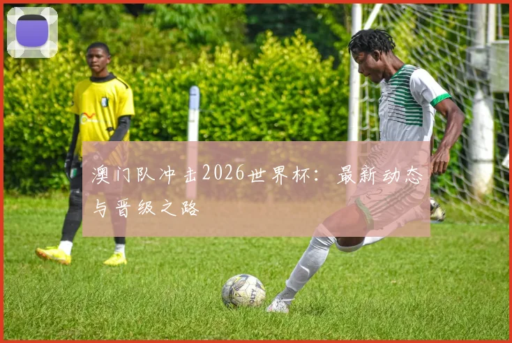 澳门队冲击2026世界杯：最新动态与晋级之路