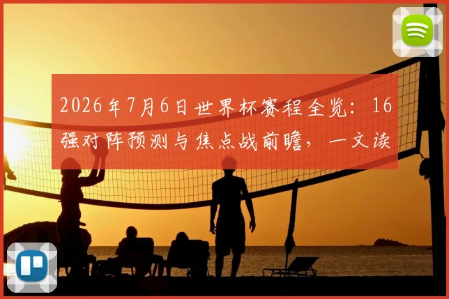 2026年7月6日世界杯赛程全览:16强对阵预测与焦点战前瞻,一文读懂淘汰赛看点