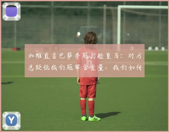 加维直言巴萨夺冠打脸皇马:对方总贬低我们冠军含金量,我们如何强势回应