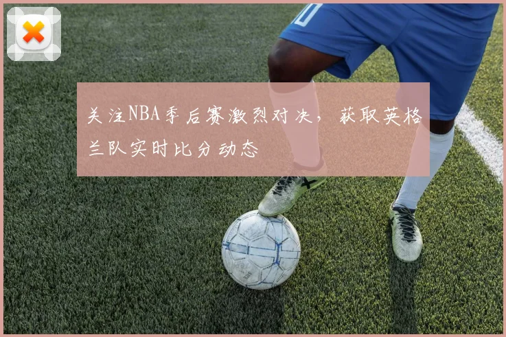 关注NBA季后赛激烈对决，获取英格兰队实时比分动态