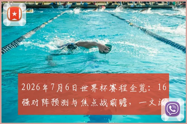 2026年7月6日世界杯赛程全览：16强对阵预测与焦点战前瞻，一文读懂淘汰赛看点