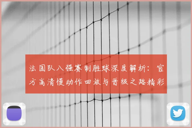 法国队八强赛制胜球深度解析：官方高清慢动作回放与晋级之路精彩瞬间回顾