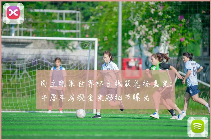 民主刚果世界杯出线获总统嘉奖：丰厚车房现金奖励细节曝光