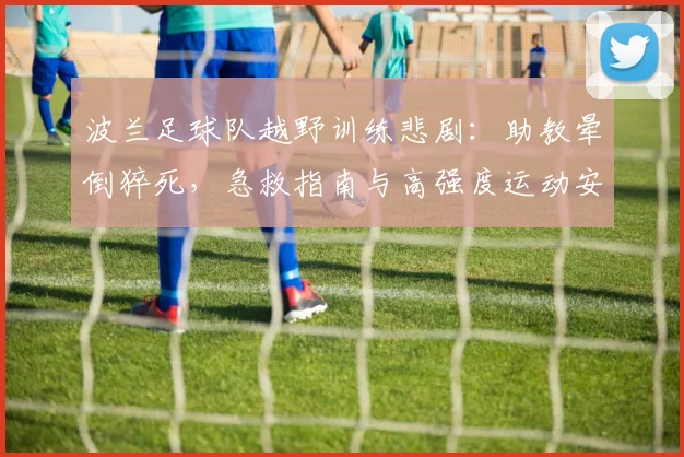 波兰足球队越野训练悲剧：助教晕倒猝死，急救指南与高强度运动安全警示