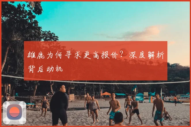 雄鹿为何寻求更高报价?深度解析背后动机