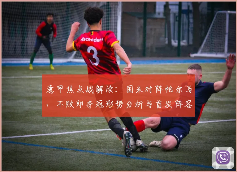 意甲焦点战解读：国米对阵帕尔马，不败即夺冠形势分析与首发阵容战术解析