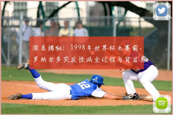 深度揭秘：1998年世界杯决赛前，罗纳尔多突发怪病全过程与背后真相解析