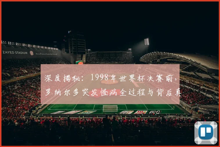 深度揭秘:1998年世界杯决赛前,罗纳尔多突发怪病全过程与背后真相解析