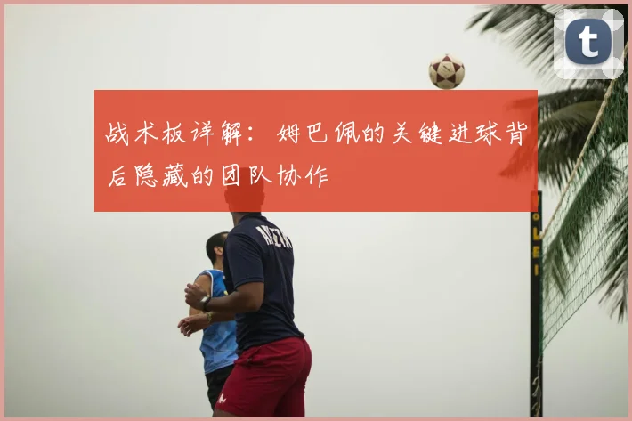战术板详解:姆巴佩的关键进球背后隐藏的团队协作