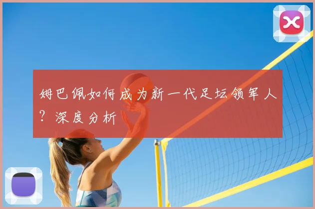 姆巴佩如何成为新一代足坛领军人?深度分析